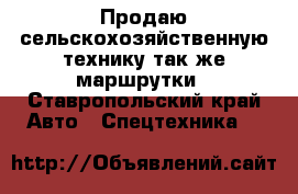 Продаю сельскохозяйственную технику так же маршрутки - Ставропольский край Авто » Спецтехника   